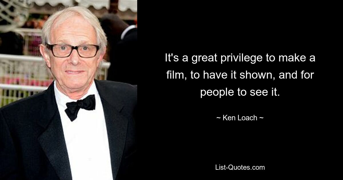 It's a great privilege to make a film, to have it shown, and for people to see it. — © Ken Loach