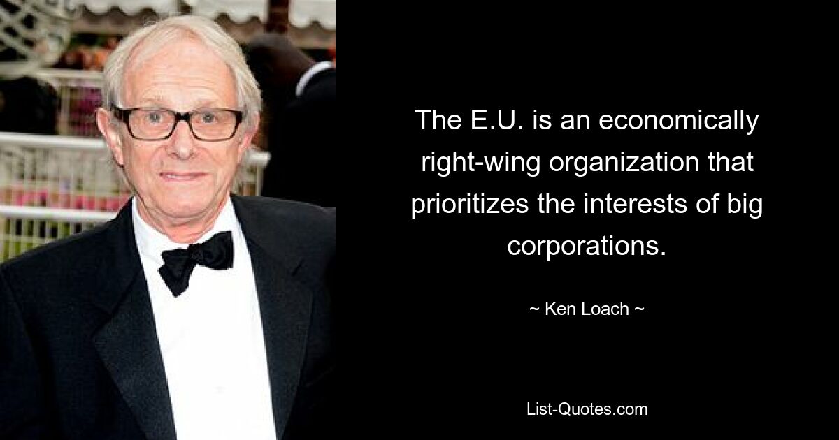 The E.U. is an economically right-wing organization that prioritizes the interests of big corporations. — © Ken Loach