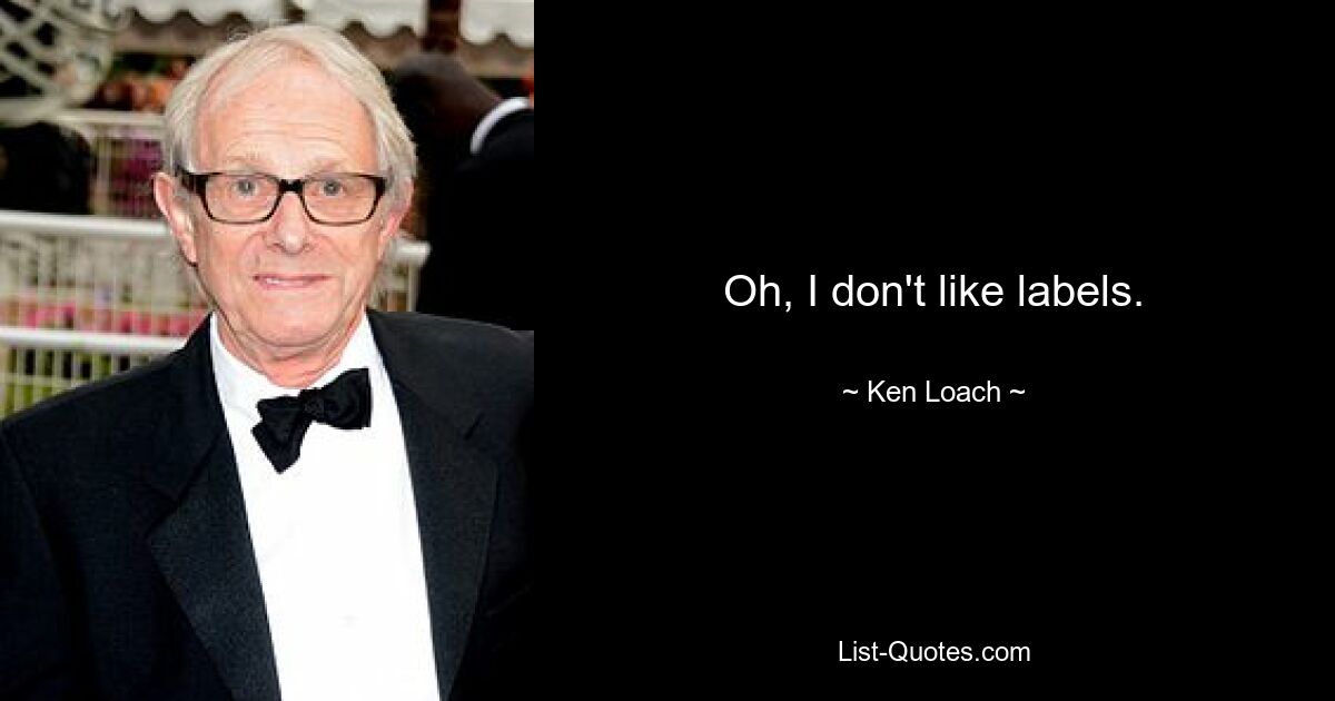 Oh, I don't like labels. — © Ken Loach