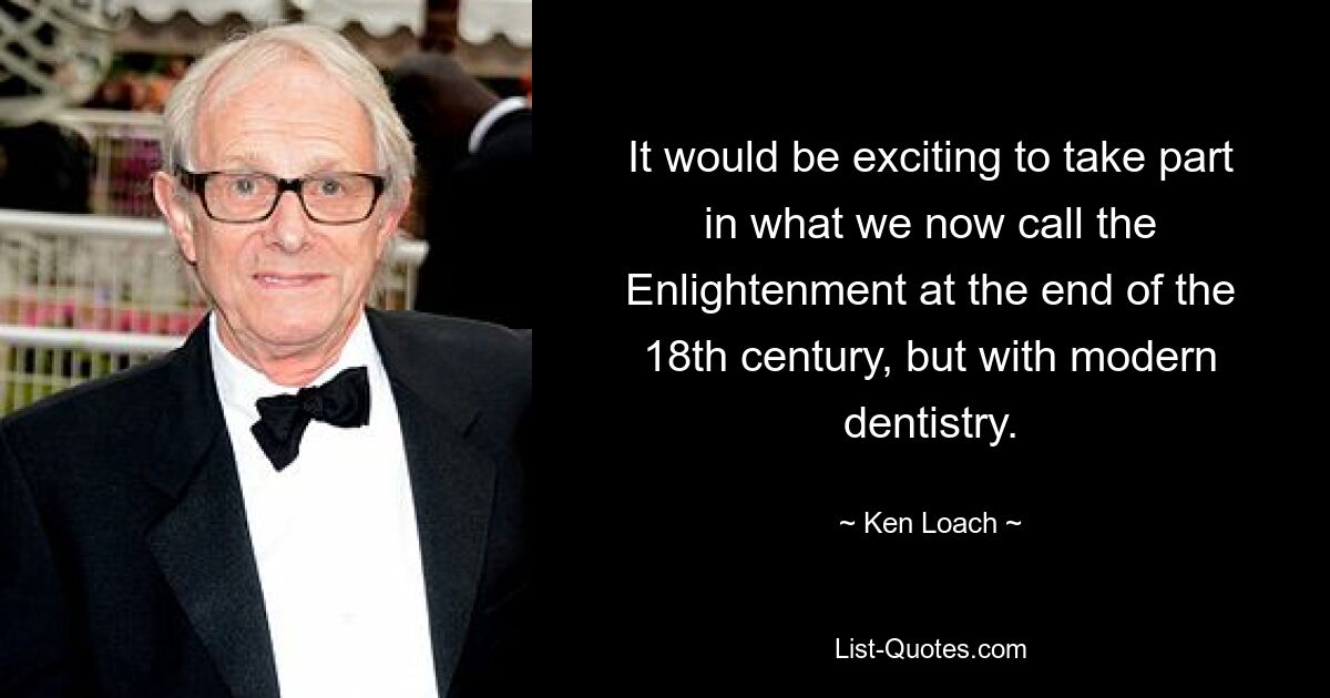 It would be exciting to take part in what we now call the Enlightenment at the end of the 18th century, but with modern dentistry. — © Ken Loach