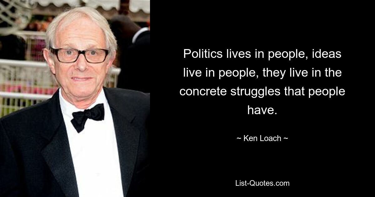 Politics lives in people, ideas live in people, they live in the concrete struggles that people have. — © Ken Loach