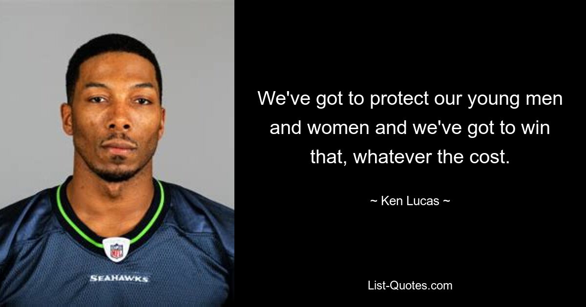 We've got to protect our young men and women and we've got to win that, whatever the cost. — © Ken Lucas