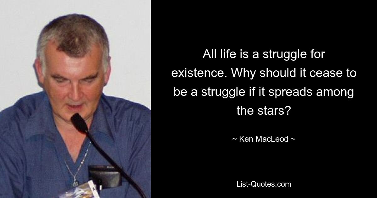 All life is a struggle for existence. Why should it cease to be a struggle if it spreads among the stars? — © Ken MacLeod