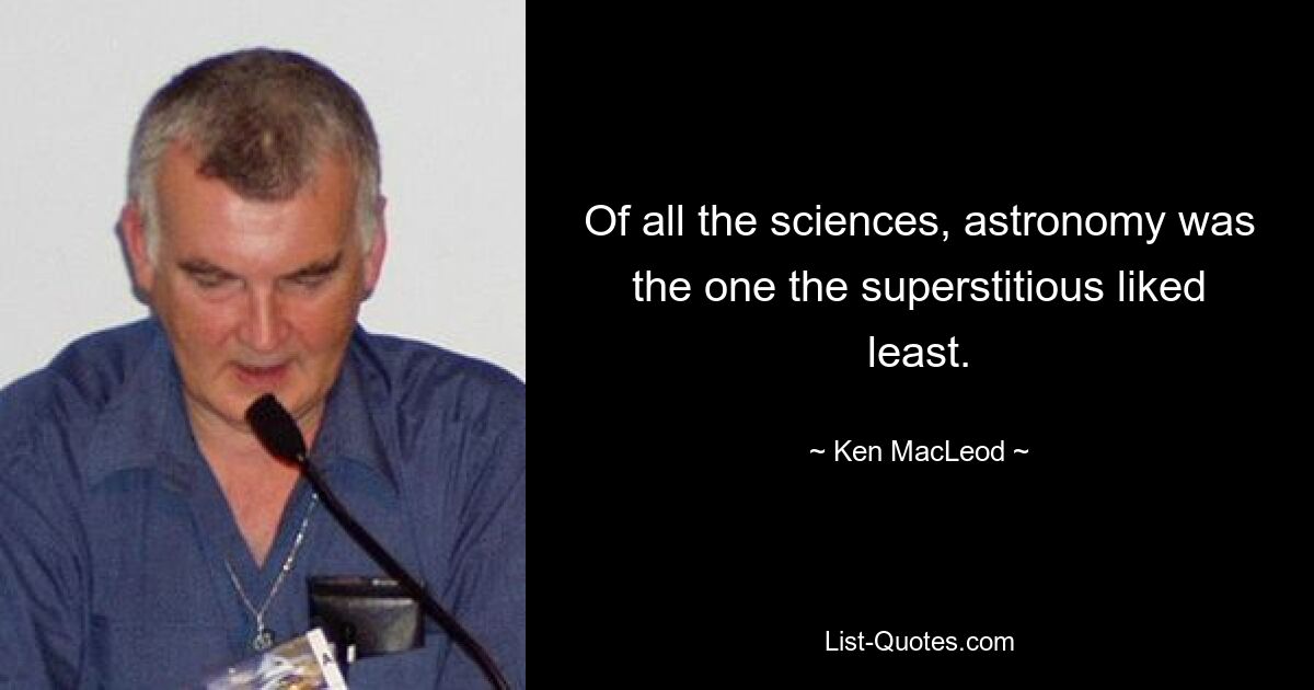 Of all the sciences, astronomy was the one the superstitious liked least. — © Ken MacLeod