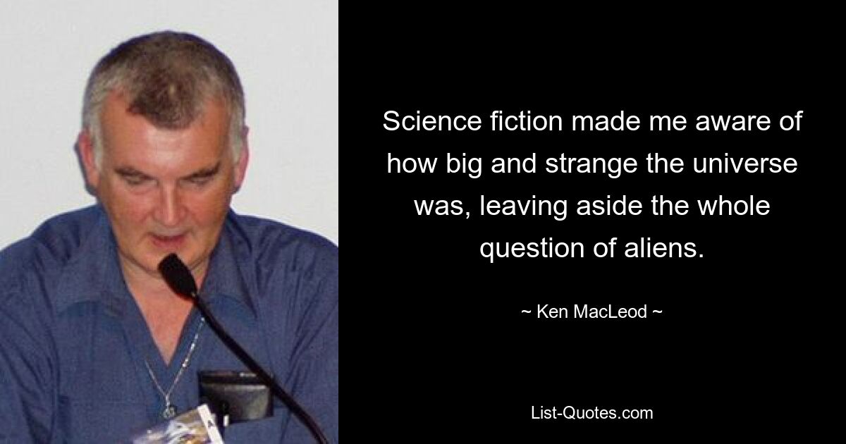 Science fiction made me aware of how big and strange the universe was, leaving aside the whole question of aliens. — © Ken MacLeod