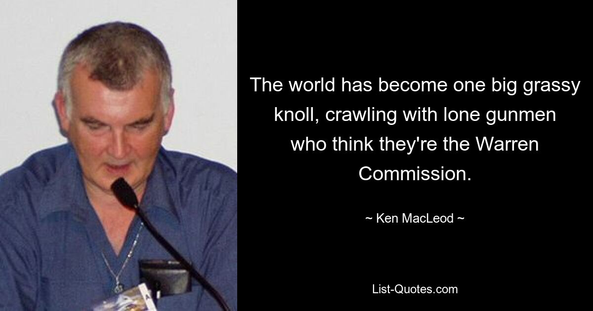 The world has become one big grassy knoll, crawling with lone gunmen who think they're the Warren Commission. — © Ken MacLeod