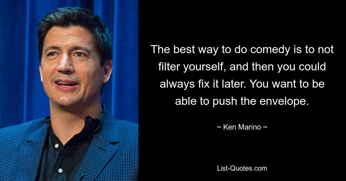 The best way to do comedy is to not filter yourself, and then you could always fix it later. You want to be able to push the envelope. — © Ken Marino