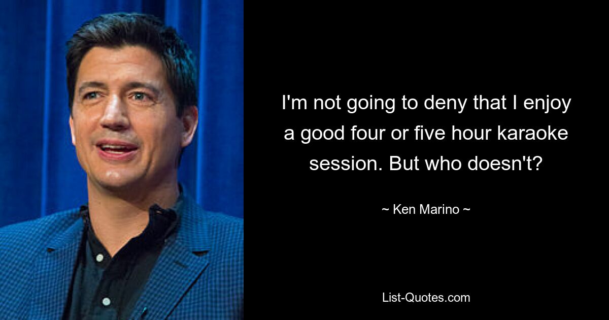 I'm not going to deny that I enjoy a good four or five hour karaoke session. But who doesn't? — © Ken Marino