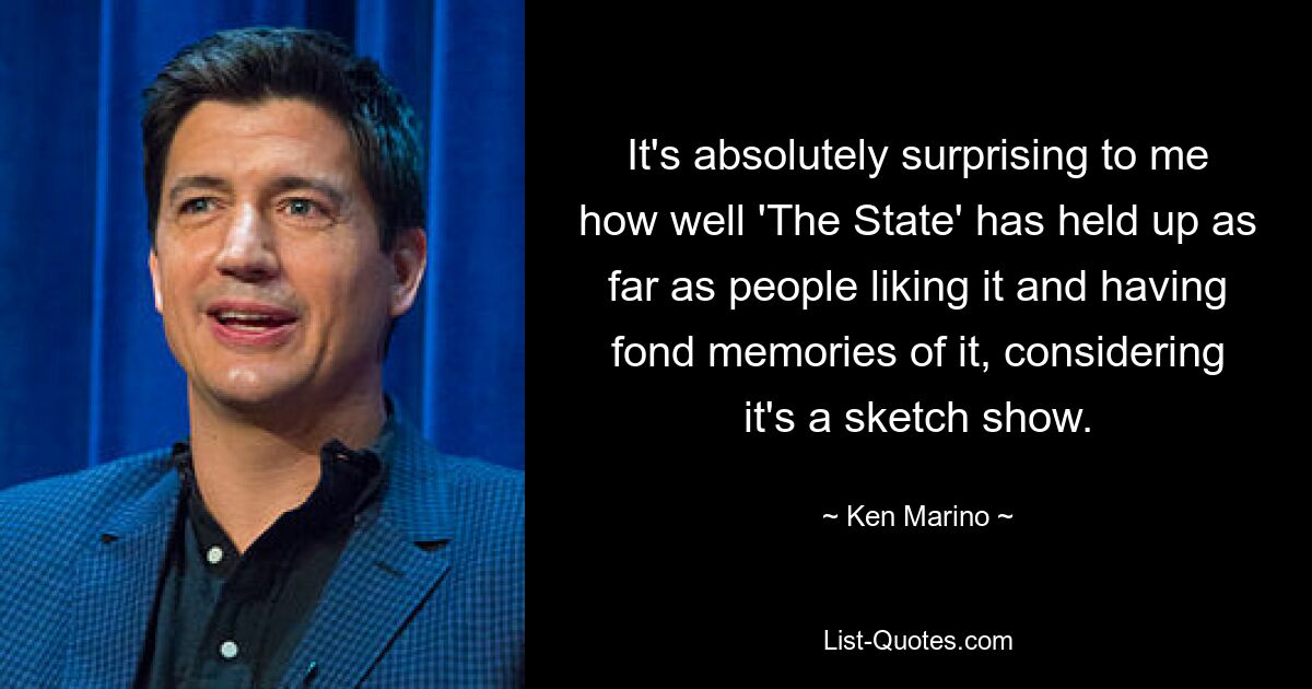 It's absolutely surprising to me how well 'The State' has held up as far as people liking it and having fond memories of it, considering it's a sketch show. — © Ken Marino