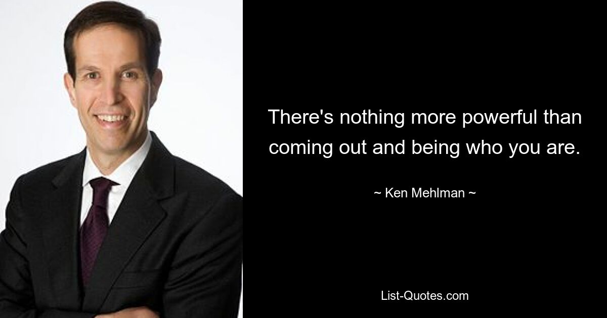 There's nothing more powerful than coming out and being who you are. — © Ken Mehlman