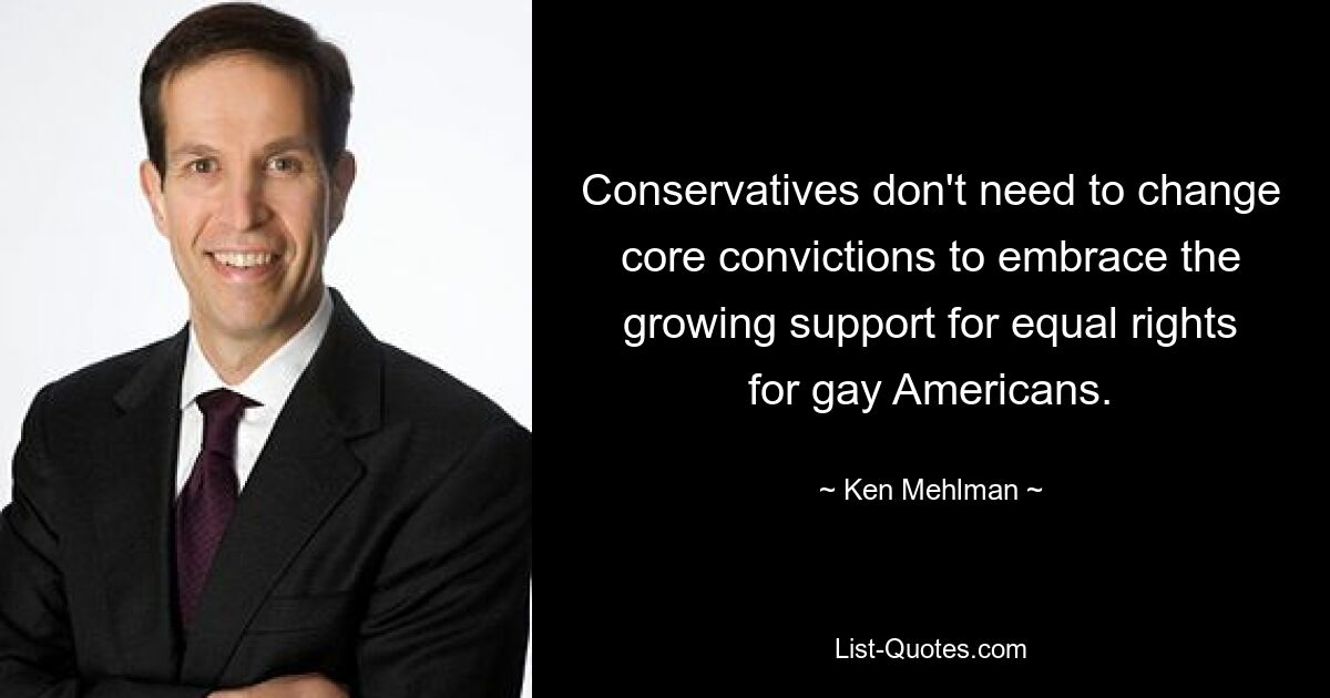 Conservatives don't need to change core convictions to embrace the growing support for equal rights for gay Americans. — © Ken Mehlman