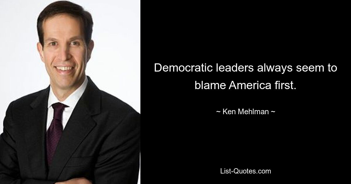 Democratic leaders always seem to blame America first. — © Ken Mehlman