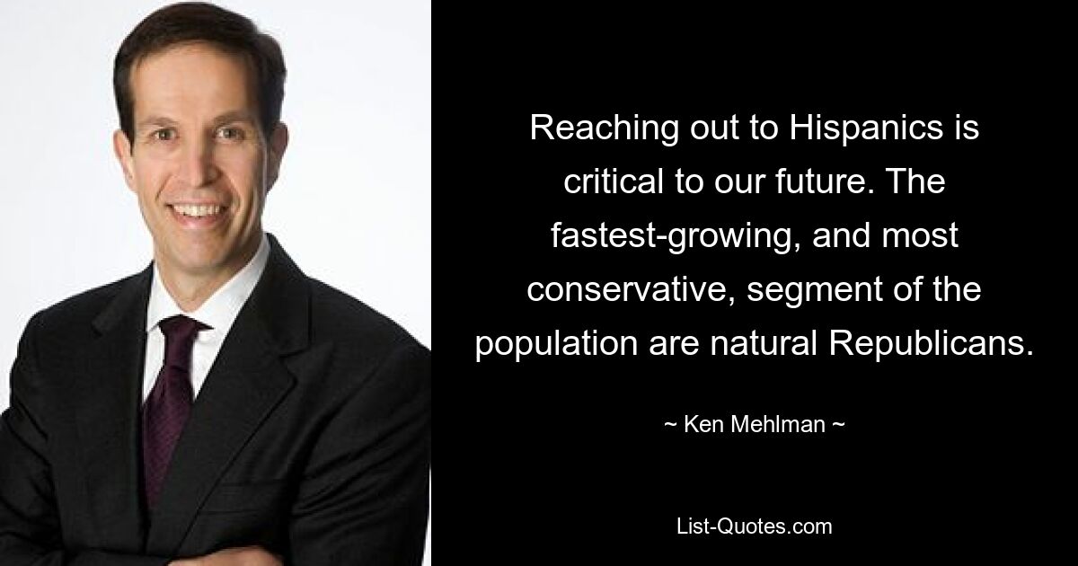 Reaching out to Hispanics is critical to our future. The fastest-growing, and most conservative, segment of the population are natural Republicans. — © Ken Mehlman