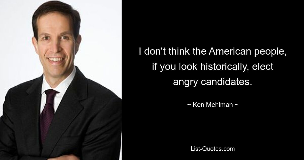 I don't think the American people, if you look historically, elect angry candidates. — © Ken Mehlman