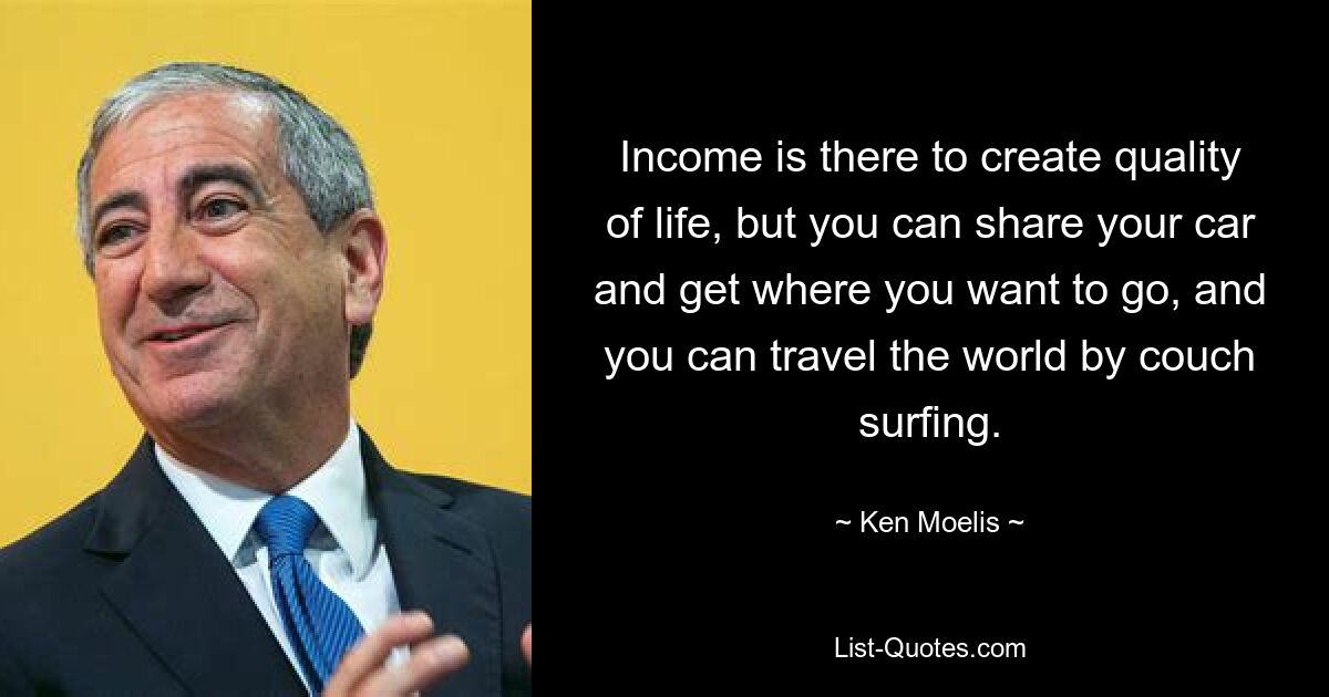 Income is there to create quality of life, but you can share your car and get where you want to go, and you can travel the world by couch surfing. — © Ken Moelis