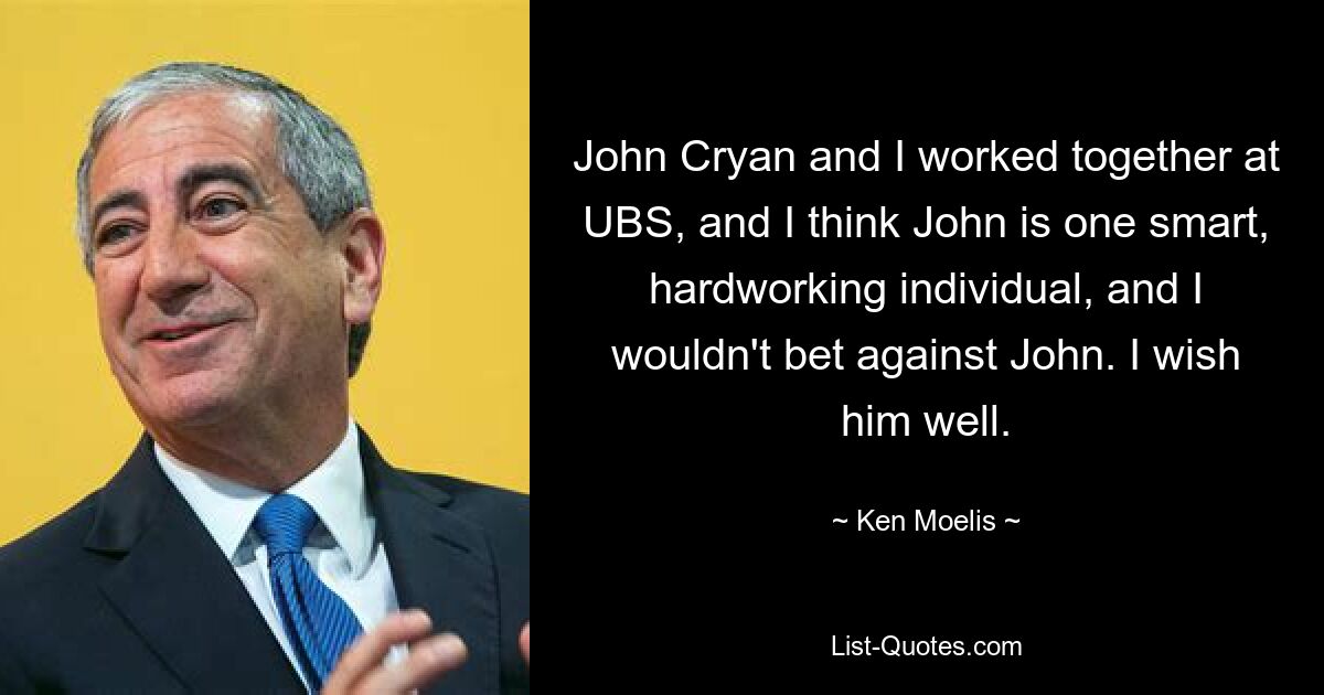 John Cryan and I worked together at UBS, and I think John is one smart, hardworking individual, and I wouldn't bet against John. I wish him well. — © Ken Moelis