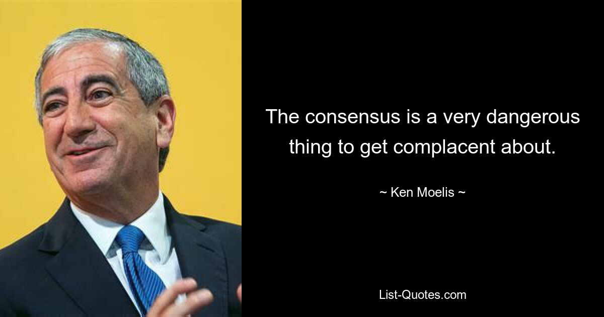 The consensus is a very dangerous thing to get complacent about. — © Ken Moelis