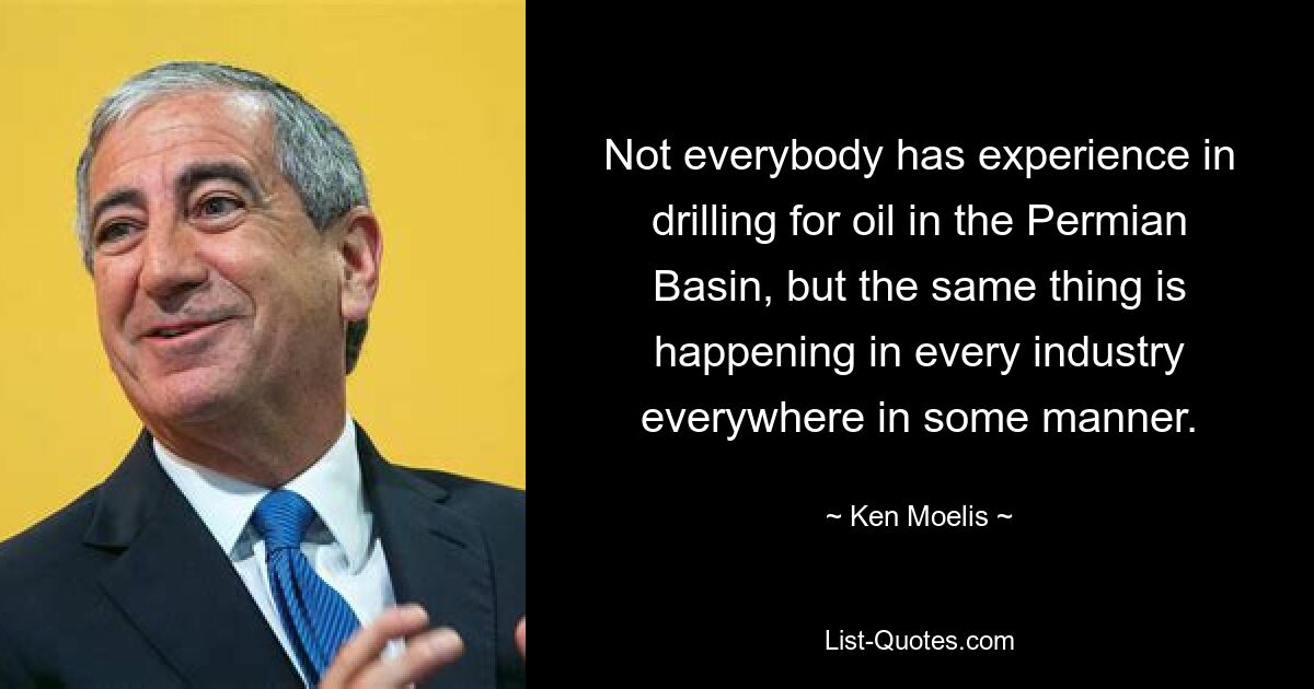 Not everybody has experience in drilling for oil in the Permian Basin, but the same thing is happening in every industry everywhere in some manner. — © Ken Moelis