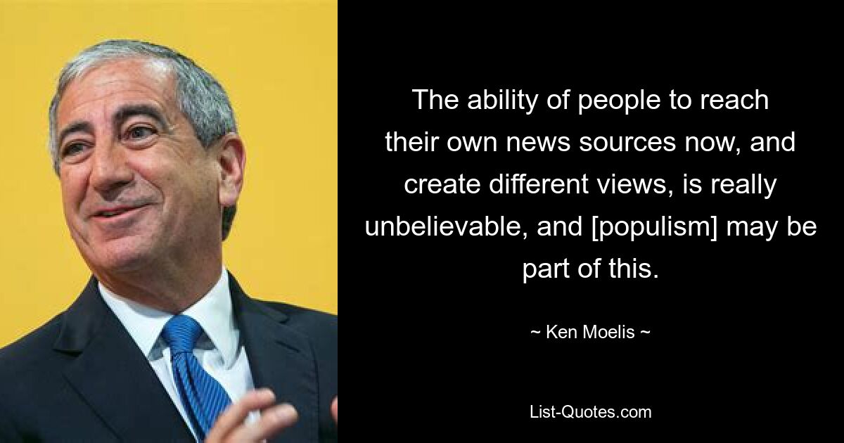 The ability of people to reach their own news sources now, and create different views, is really unbelievable, and [populism] may be part of this. — © Ken Moelis