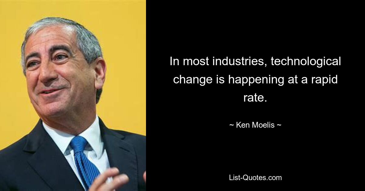 In most industries, technological change is happening at a rapid rate. — © Ken Moelis