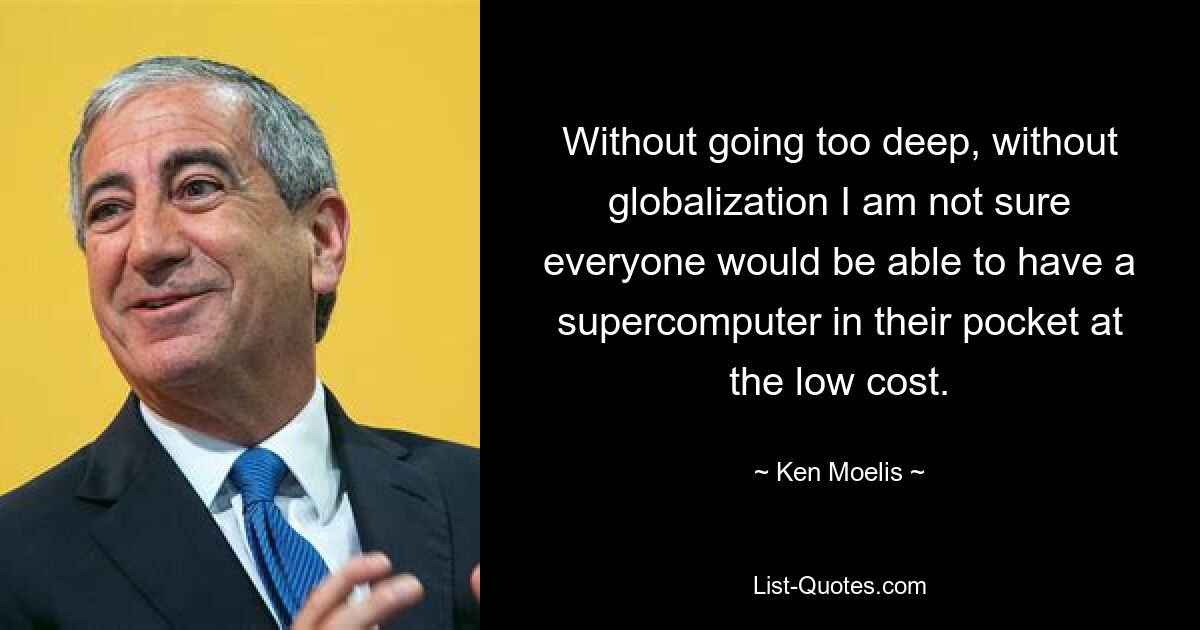 Without going too deep, without globalization I am not sure everyone would be able to have a supercomputer in their pocket at the low cost. — © Ken Moelis