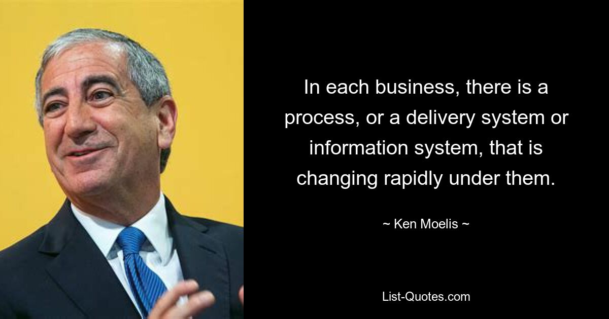 In each business, there is a process, or a delivery system or information system, that is changing rapidly under them. — © Ken Moelis