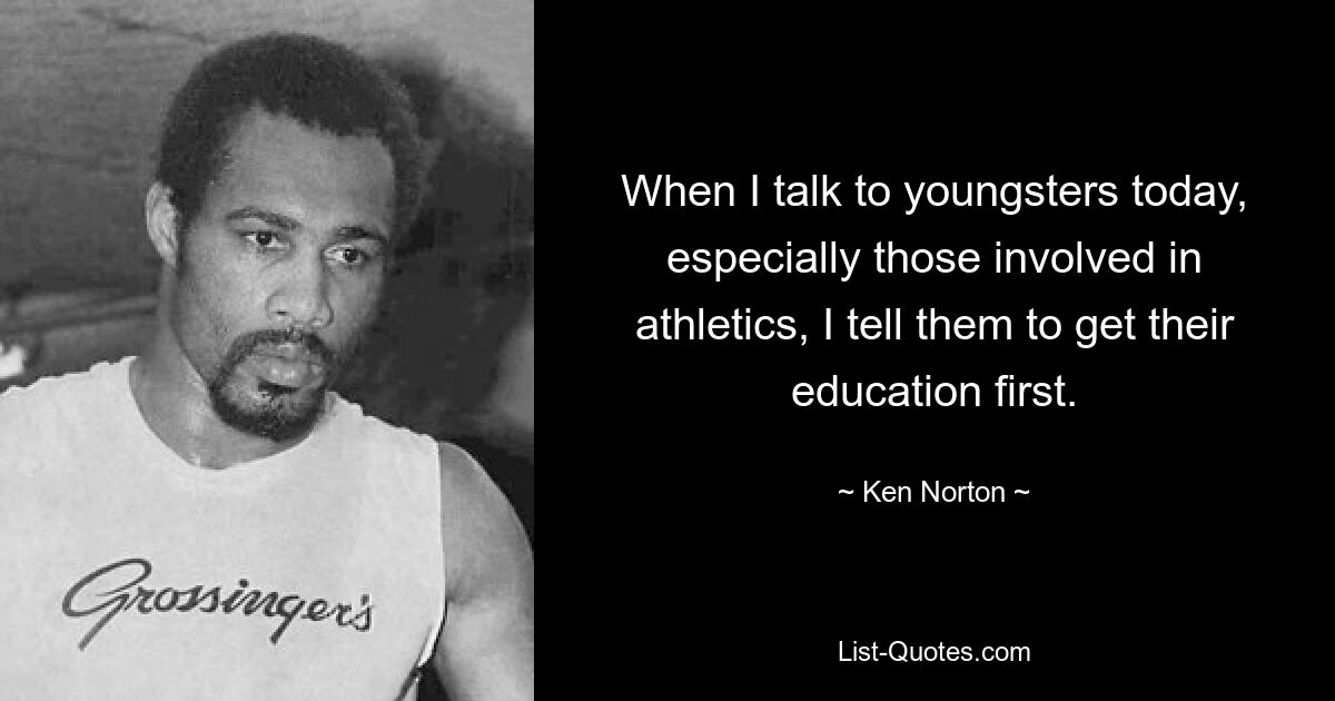 When I talk to youngsters today, especially those involved in athletics, I tell them to get their education first. — © Ken Norton