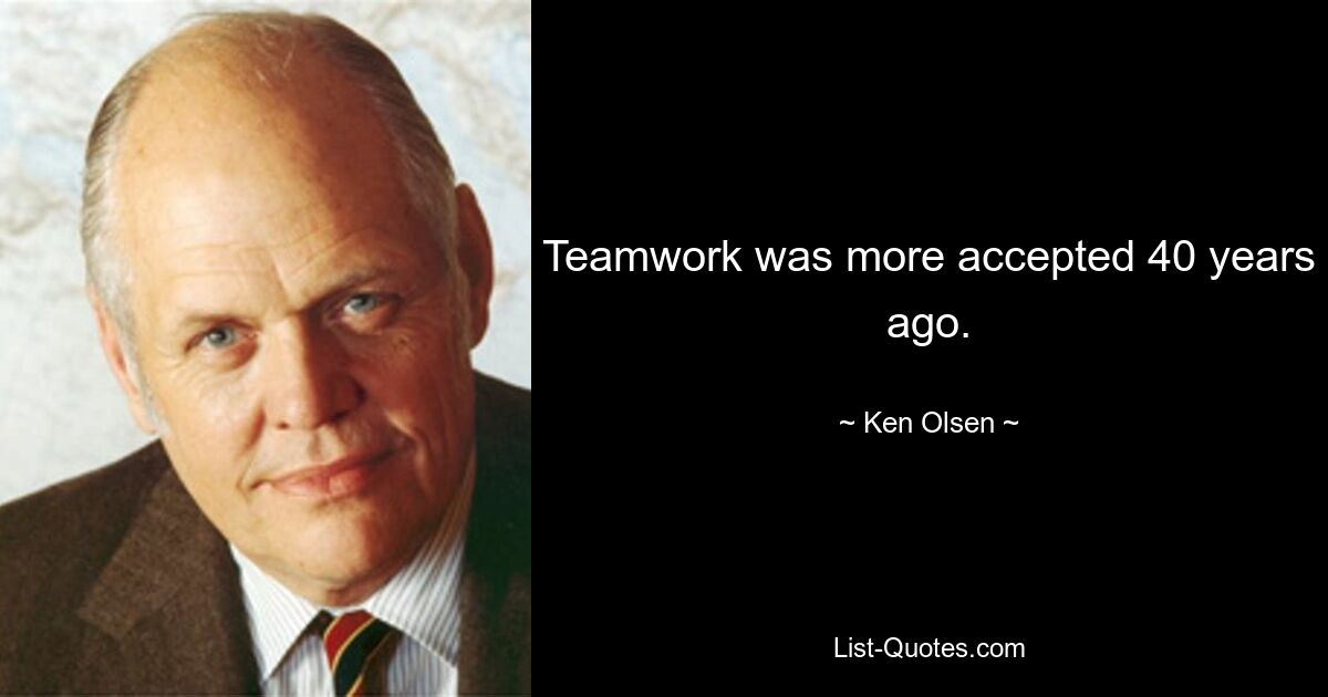 Teamwork was more accepted 40 years ago. — © Ken Olsen