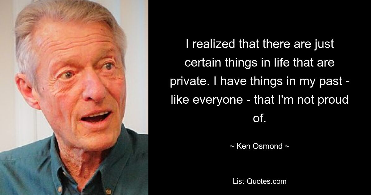 Mir wurde klar, dass es bestimmte Dinge im Leben gibt, die privat sind. Ich habe – wie jeder andere auch – Dinge in meiner Vergangenheit, auf die ich nicht stolz bin. — © Ken Osmond 