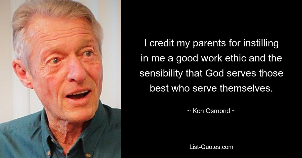 I credit my parents for instilling in me a good work ethic and the sensibility that God serves those best who serve themselves. — © Ken Osmond