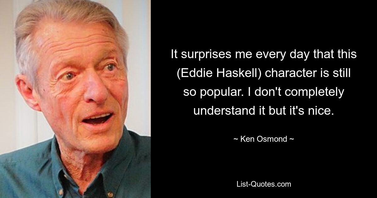 It surprises me every day that this (Eddie Haskell) character is still so popular. I don't completely understand it but it's nice. — © Ken Osmond