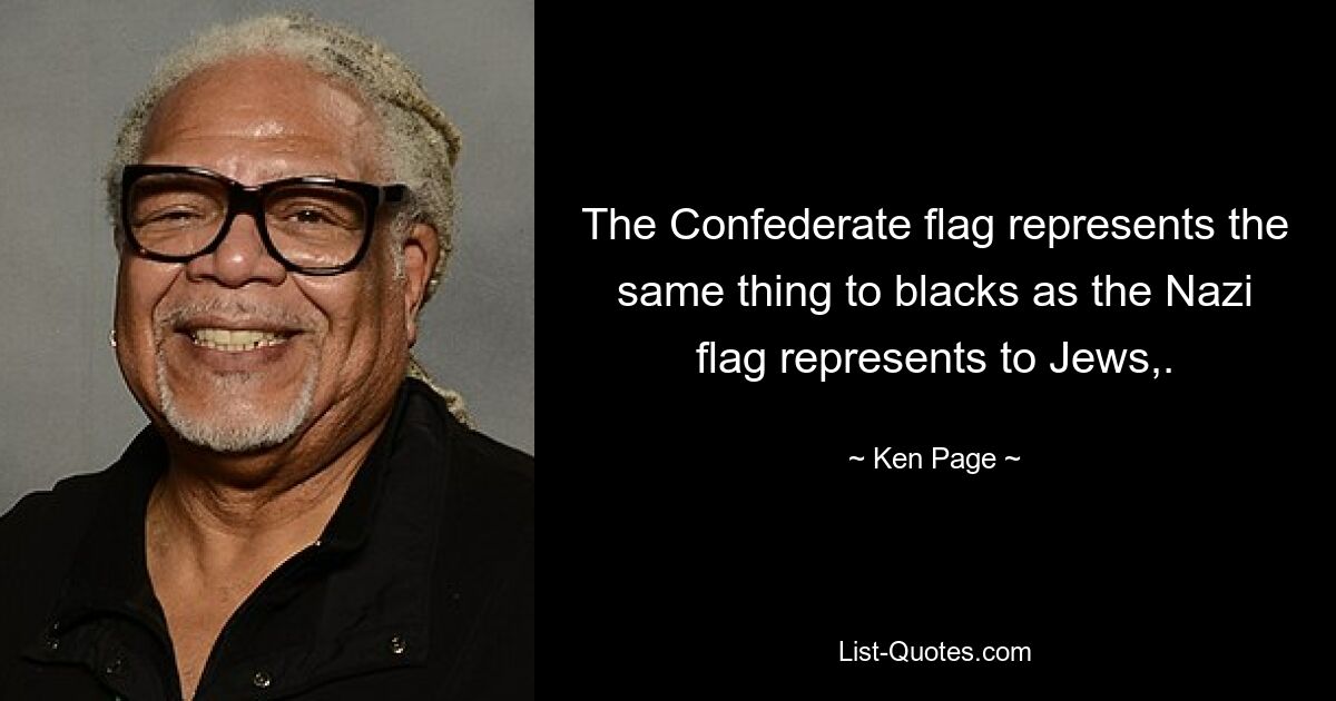 The Confederate flag represents the same thing to blacks as the Nazi flag represents to Jews,. — © Ken Page