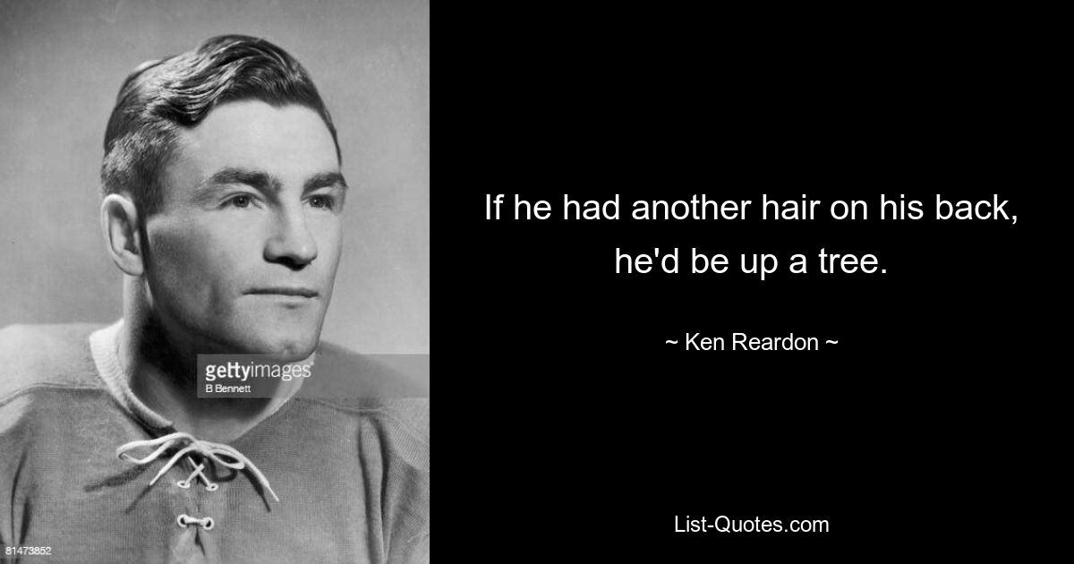 If he had another hair on his back, he'd be up a tree. — © Ken Reardon