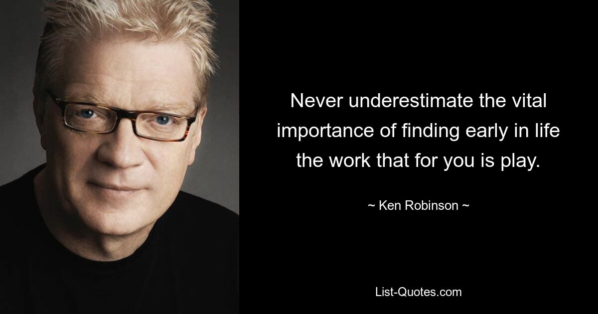 Never underestimate the vital importance of finding early in life the work that for you is play. — © Ken Robinson