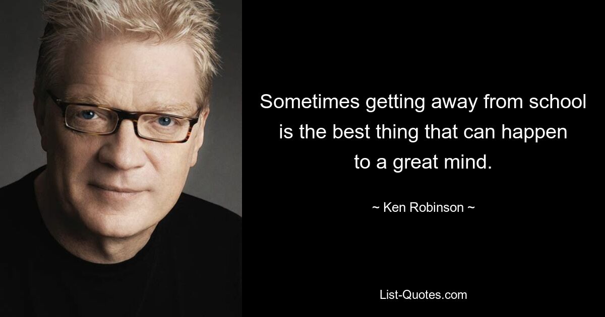 Sometimes getting away from school is the best thing that can happen to a great mind. — © Ken Robinson