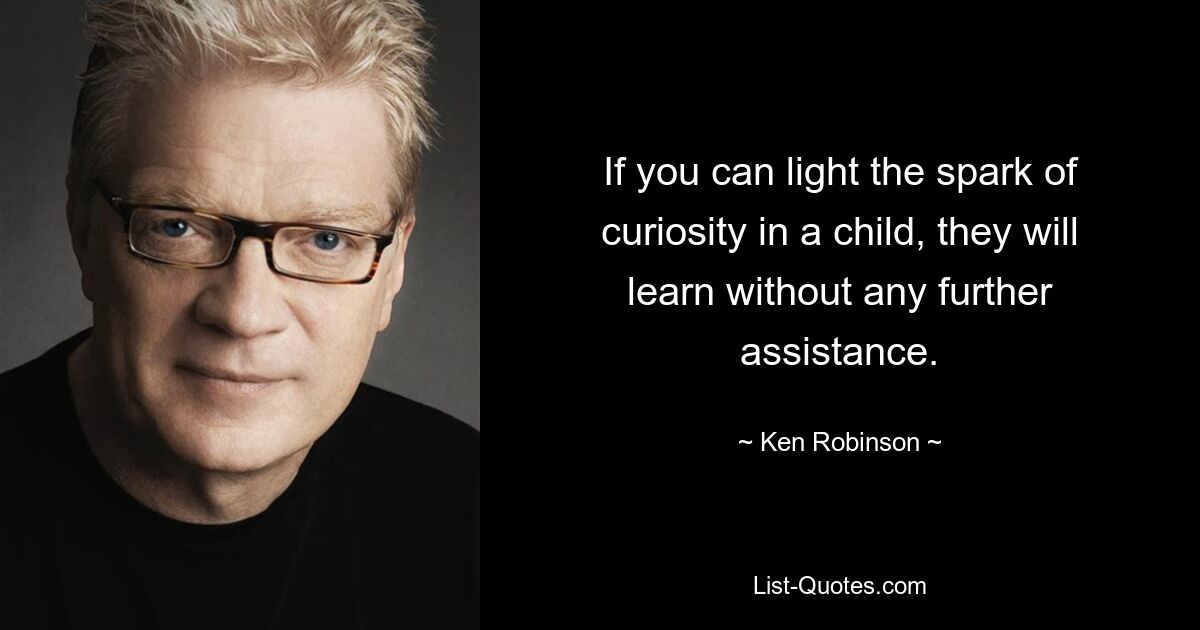 If you can light the spark of curiosity in a child, they will learn without any further assistance. — © Ken Robinson