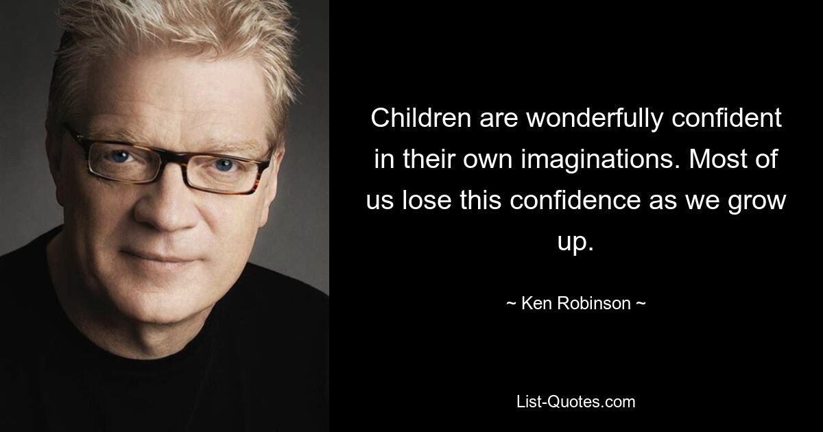 Children are wonderfully confident in their own imaginations. Most of us lose this confidence as we grow up. — © Ken Robinson