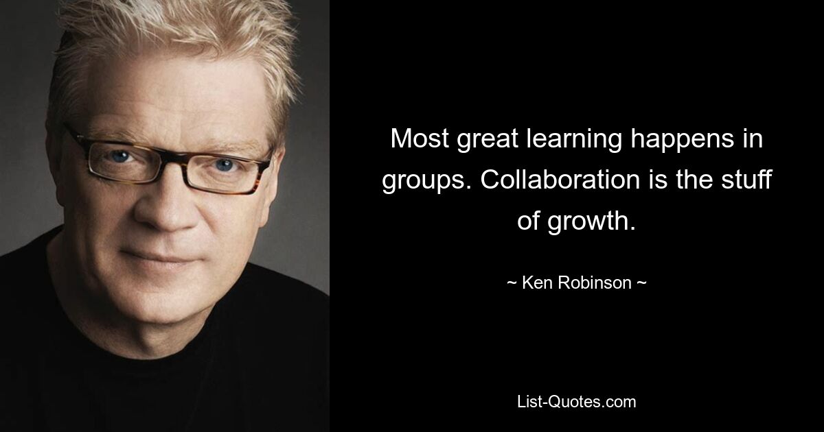 Most great learning happens in groups. Collaboration is the stuff of growth. — © Ken Robinson