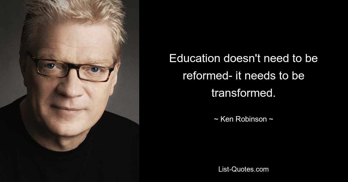 Education doesn't need to be reformed- it needs to be transformed. — © Ken Robinson