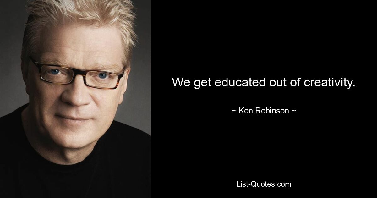 We get educated out of creativity. — © Ken Robinson