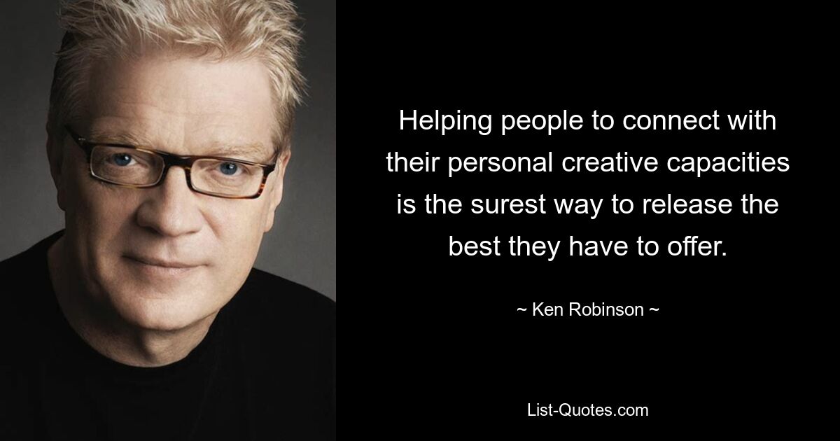 Helping people to connect with their personal creative capacities is the surest way to release the best they have to offer. — © Ken Robinson