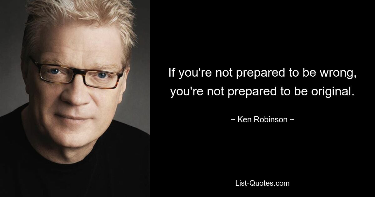 If you're not prepared to be wrong, you're not prepared to be original. — © Ken Robinson