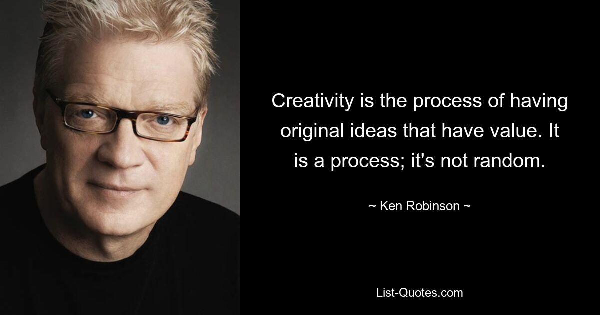 Creativity is the process of having original ideas that have value. It is a process; it's not random. — © Ken Robinson