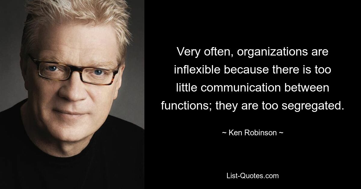 Very often, organizations are inflexible because there is too little communication between functions; they are too segregated. — © Ken Robinson