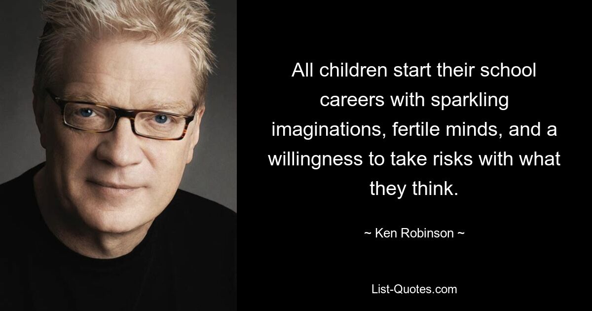 All children start their school careers with sparkling imaginations, fertile minds, and a willingness to take risks with what they think. — © Ken Robinson