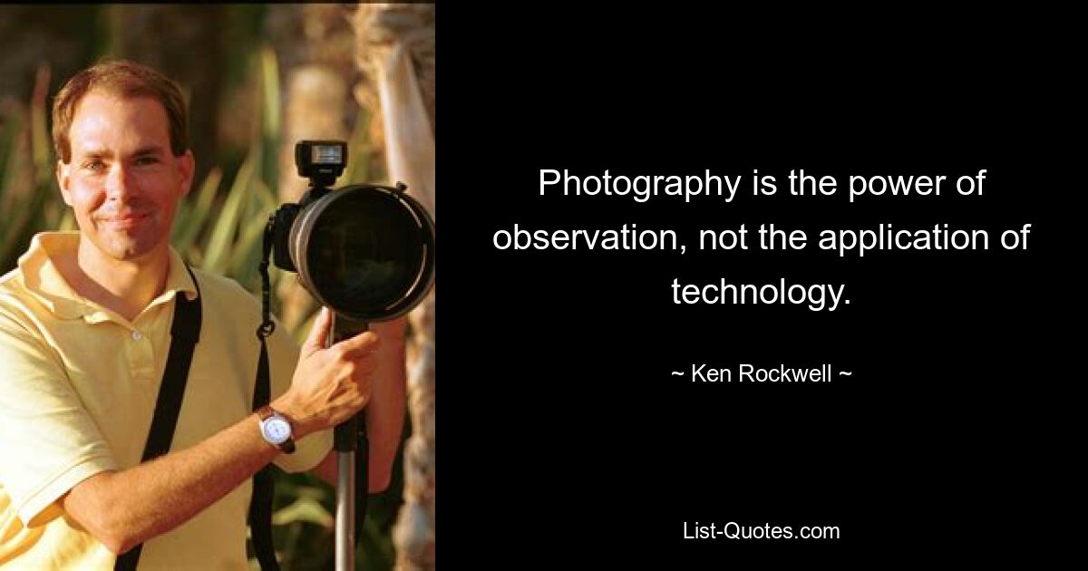 Photography is the power of observation, not the application of technology. — © Ken Rockwell