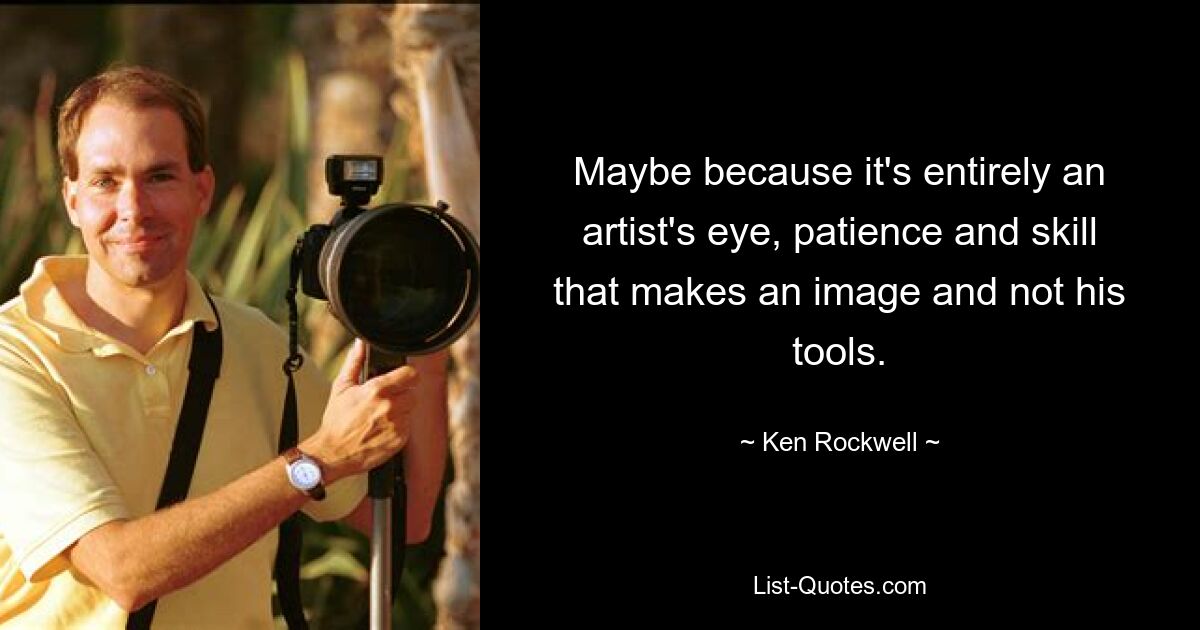 Maybe because it's entirely an artist's eye, patience and skill that makes an image and not his tools. — © Ken Rockwell