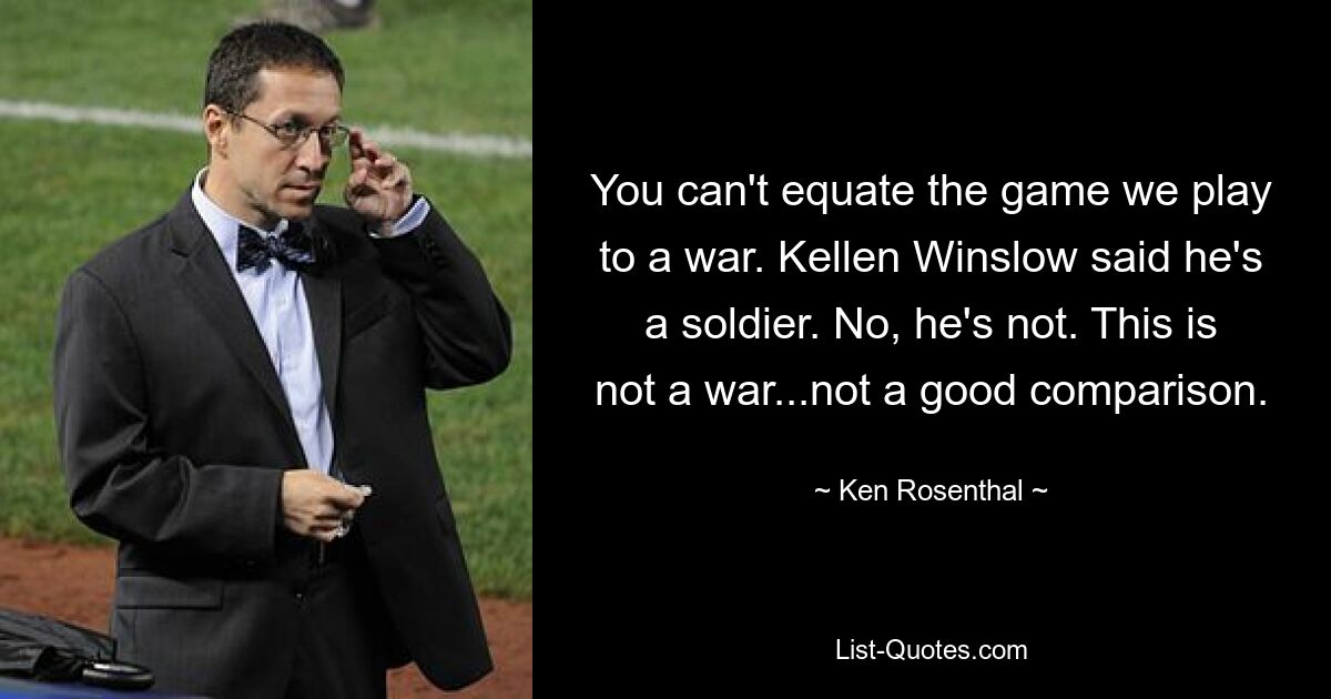 You can't equate the game we play to a war. Kellen Winslow said he's a soldier. No, he's not. This is not a war...not a good comparison. — © Ken Rosenthal