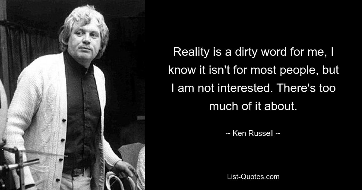 Reality is a dirty word for me, I know it isn't for most people, but I am not interested. There's too much of it about. — © Ken Russell