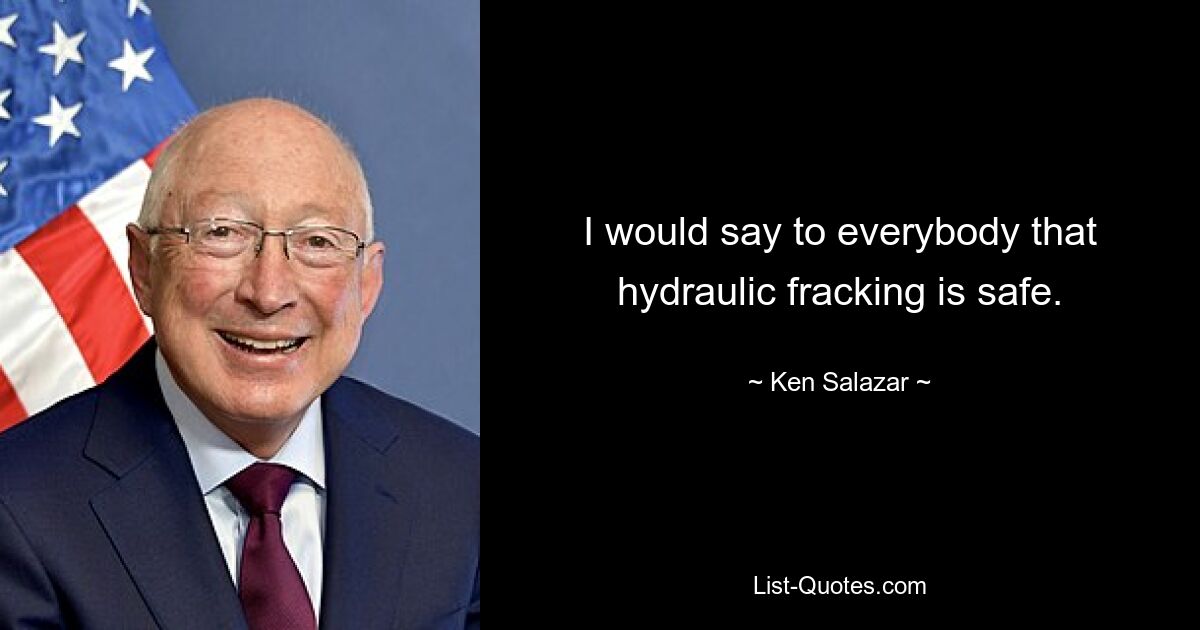 I would say to everybody that hydraulic fracking is safe. — © Ken Salazar